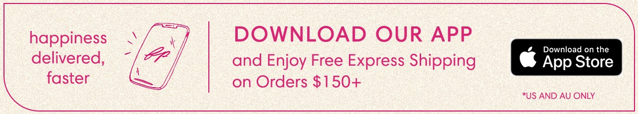  happiness DOWNLOAD OUR APP delivered, and Enjoy Free Express Shipping L Y faster on Orders $150 *US AND AU ONLY 