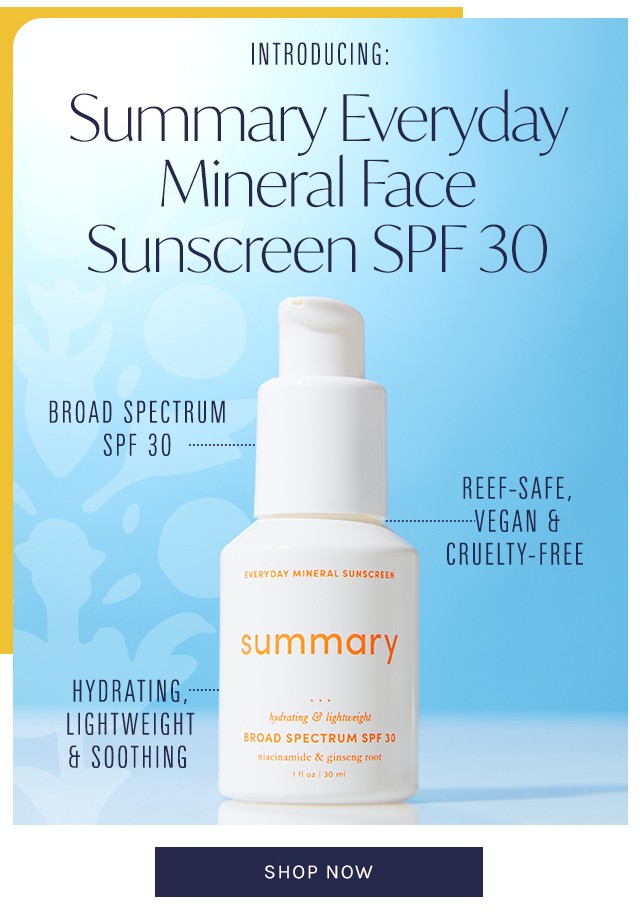  INTRODUCING: Summary Everyday. Mineral Face Sunscreen SPESE BROAD SPECTRUM SPF 3 ................. REEF-SAFE, ...................... VEGAN B. CRUELTY-FREE INERAL SUNSCREEN summary HYDRATING, LIGHTWEIGHT SO0THING 